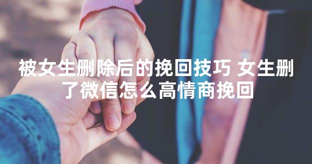 被女生删除后的挽回技巧 女生删了微信怎么高情商挽回